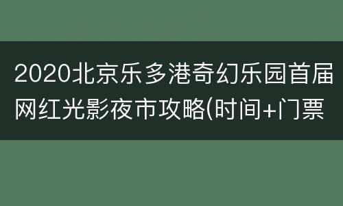 2020北京乐多港奇幻乐园首届网红光影夜市攻略(时间+门票)
