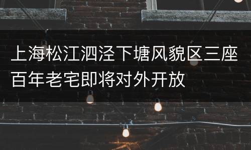 上海松江泗泾下塘风貌区三座百年老宅即将对外开放