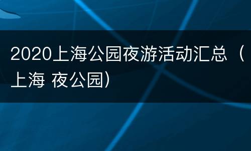 2020上海公园夜游活动汇总（上海 夜公园）