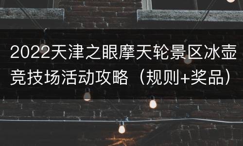 2022天津之眼摩天轮景区冰壶竞技场活动攻略（规则+奖品）