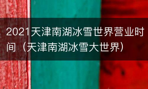2021天津南湖冰雪世界营业时间（天津南湖冰雪大世界）