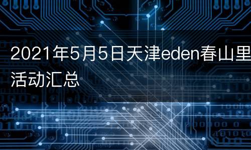 2021年5月5日天津eden春山里活动汇总
