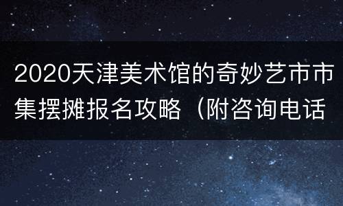 2020天津美术馆的奇妙艺市市集摆摊报名攻略（附咨询电话））