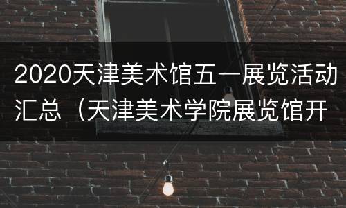 2020天津美术馆五一展览活动汇总（天津美术学院展览馆开放时间）