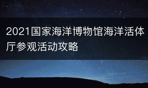 2021国家海洋博物馆海洋活体厅参观活动攻略