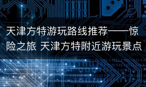 天津方特游玩路线推荐——惊险之旅 天津方特附近游玩景点