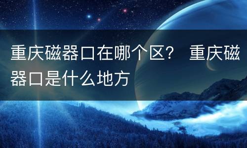 重庆磁器口在哪个区？ 重庆磁器口是什么地方