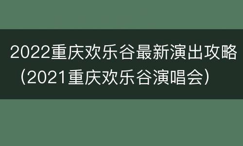 2022重庆欢乐谷最新演出攻略（2021重庆欢乐谷演唱会）