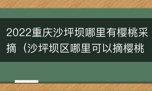 2022重庆沙坪坝哪里有樱桃采摘（沙坪坝区哪里可以摘樱桃）