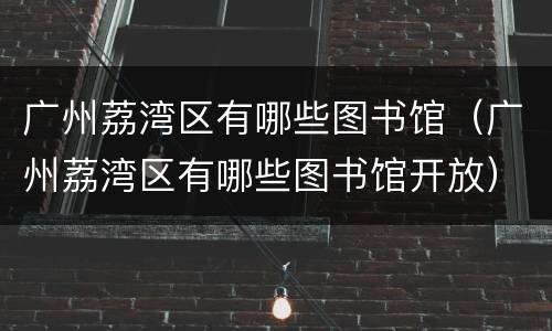 广州荔湾区有哪些图书馆（广州荔湾区有哪些图书馆开放）