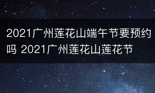 2021广州莲花山端午节要预约吗 2021广州莲花山莲花节