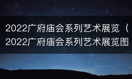 2022广府庙会系列艺术展览（2022广府庙会系列艺术展览图片）