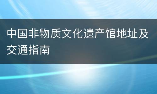 中国非物质文化遗产馆地址及交通指南