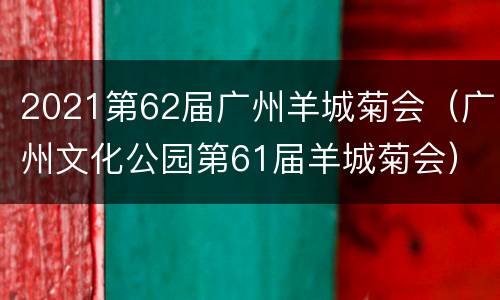 2021第62届广州羊城菊会（广州文化公园第61届羊城菊会）