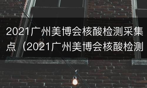 2021广州美博会核酸检测采集点（2021广州美博会核酸检测采集点地址）