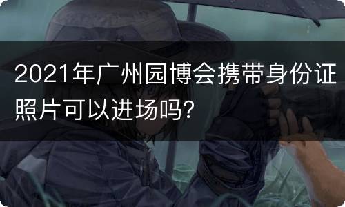 2021年广州园博会携带身份证照片可以进场吗？