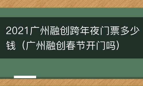 2021广州融创跨年夜门票多少钱（广州融创春节开门吗）