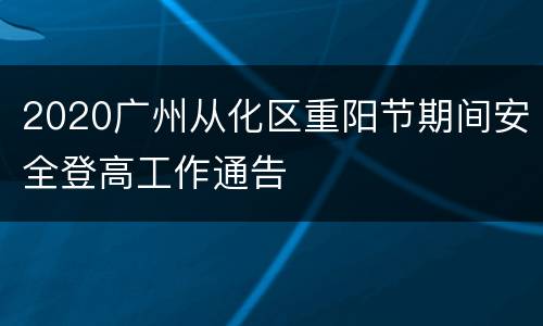 2020广州从化区重阳节期间安全登高工作通告