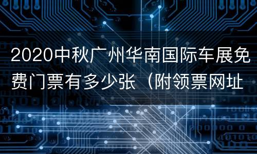 2020中秋广州华南国际车展免费门票有多少张（附领票网址）