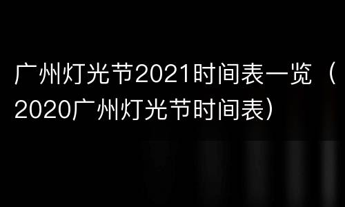 广州灯光节2021时间表一览（2020广州灯光节时间表）