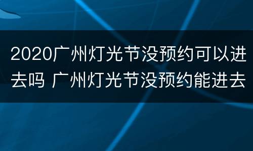 2020广州灯光节没预约可以进去吗 广州灯光节没预约能进去吗