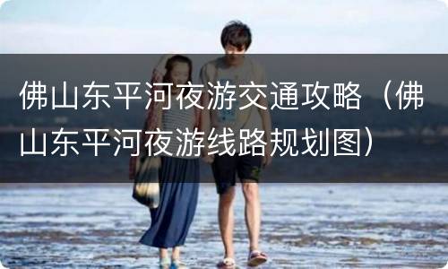 佛山东平河夜游交通攻略（佛山东平河夜游线路规划图）