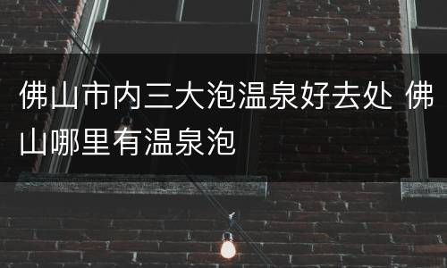 佛山市内三大泡温泉好去处 佛山哪里有温泉泡