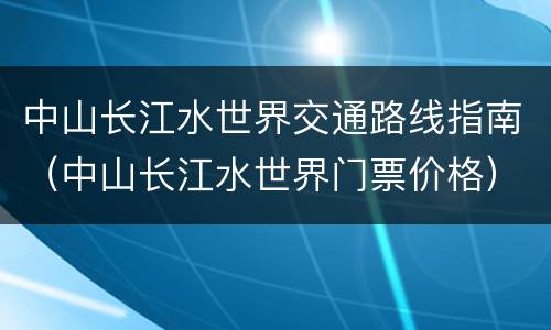 中山长江水世界交通路线指南（中山长江水世界门票价格）