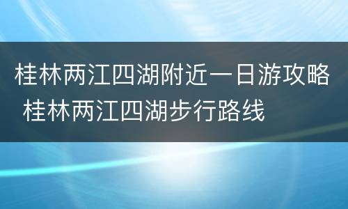 桂林两江四湖附近一日游攻略 桂林两江四湖步行路线