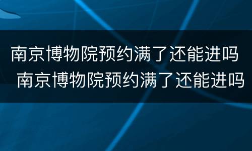 南京博物院预约满了还能进吗 南京博物院预约满了还能进吗2021