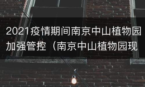 2021疫情期间南京中山植物园加强管控（南京中山植物园现在开放吗）