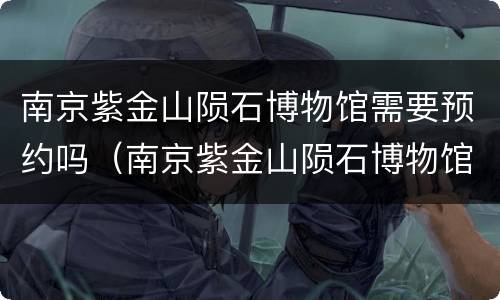南京紫金山陨石博物馆需要预约吗（南京紫金山陨石博物馆电话）