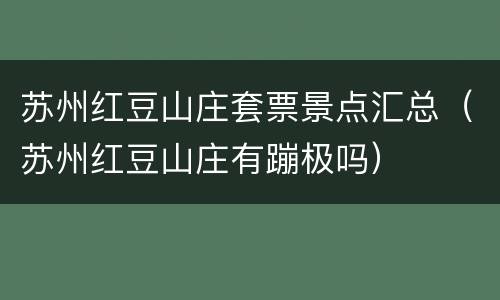 苏州红豆山庄套票景点汇总（苏州红豆山庄有蹦极吗）