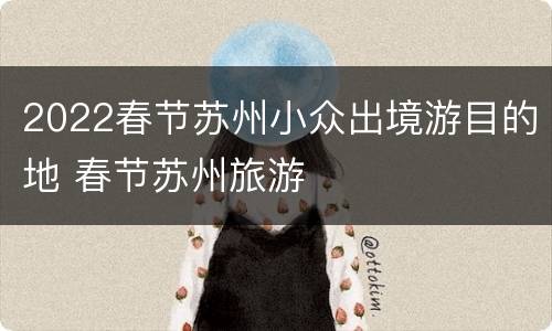 2022春节苏州小众出境游目的地 春节苏州旅游