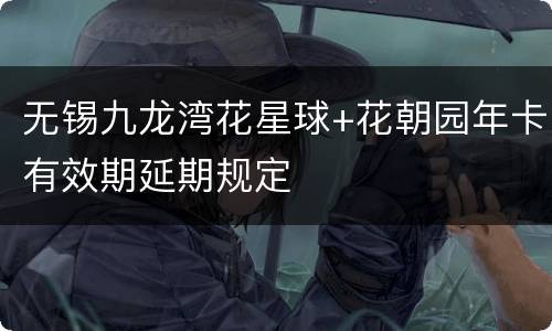 无锡九龙湾花星球+花朝园年卡有效期延期规定