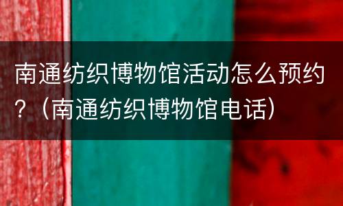 南通纺织博物馆活动怎么预约?（南通纺织博物馆电话）