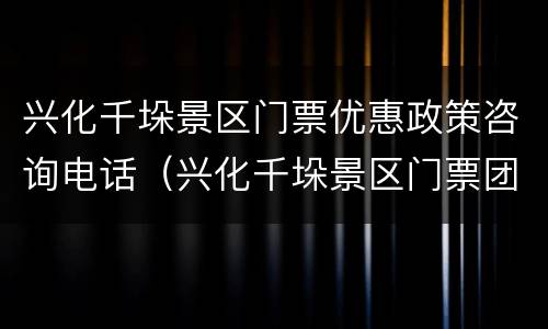 兴化千垛景区门票优惠政策咨询电话（兴化千垛景区门票团购）