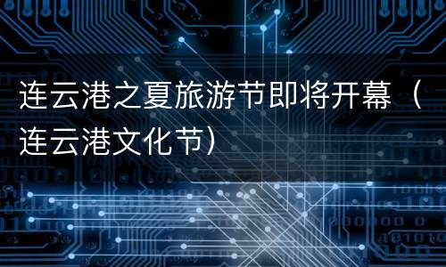 连云港之夏旅游节即将开幕（连云港文化节）