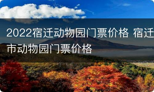 2022宿迁动物园门票价格 宿迁市动物园门票价格