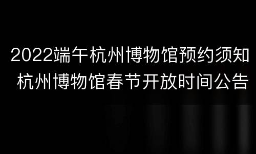 2022端午杭州博物馆预约须知 杭州博物馆春节开放时间公告2021
