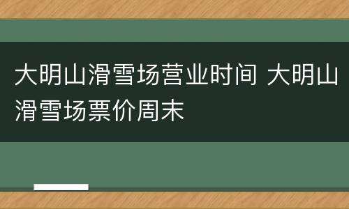 大明山滑雪场营业时间 大明山滑雪场票价周末