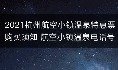 2021杭州航空小镇温泉特惠票购买须知 航空小镇温泉电话号码