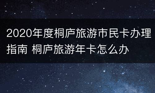 2020年度桐庐旅游市民卡办理指南 桐庐旅游年卡怎么办
