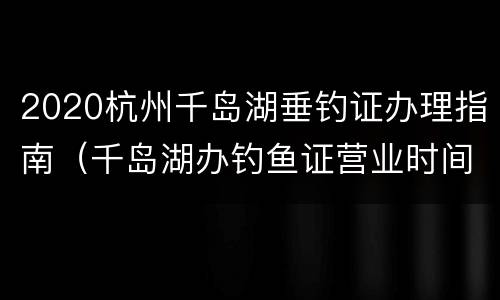 2020杭州千岛湖垂钓证办理指南（千岛湖办钓鱼证营业时间）
