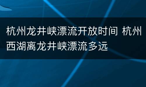 杭州龙井峡漂流开放时间 杭州西湖离龙井峡漂流多远