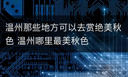 温州那些地方可以去赏绝美秋色 温州哪里最美秋色