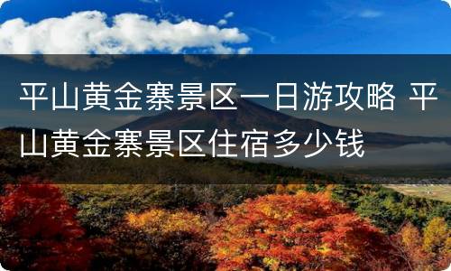 平山黄金寨景区一日游攻略 平山黄金寨景区住宿多少钱