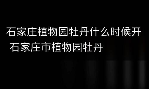 石家庄植物园牡丹什么时候开 石家庄市植物园牡丹