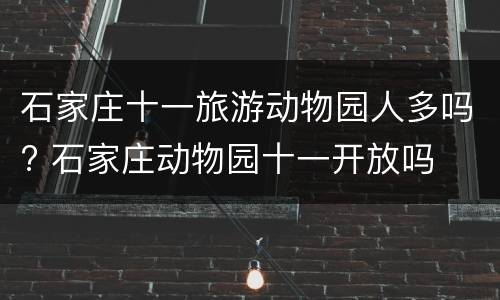 石家庄十一旅游动物园人多吗? 石家庄动物园十一开放吗