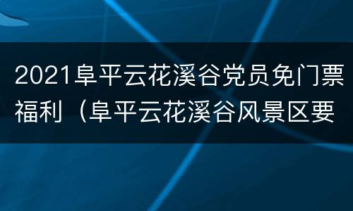 2021阜平云花溪谷党员免门票福利（阜平云花溪谷风景区要门票吗）